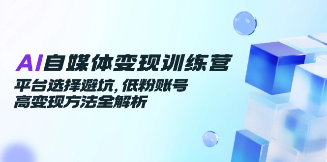 （14966期）AI自媒体变现训练营，平台选择避坑，低粉账号高变现方法全解析-靠谱项目库