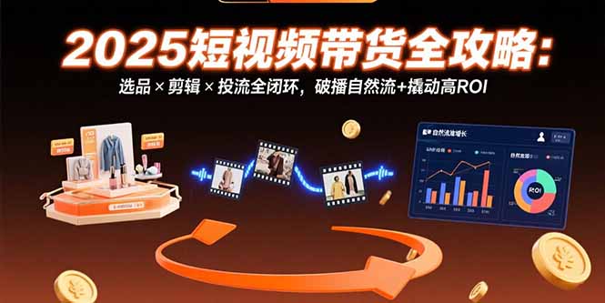 （15513期）2025短视频带货全攻略：选品×剪辑×投流全闭环，破播自然流+撬动高ROI-靠谱项目库