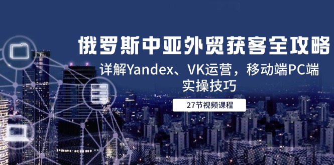 （14959期）俄罗斯中亚外贸获客全攻略，详解Yandex、VK运营，移动端PC端实操技巧-靠谱项目库