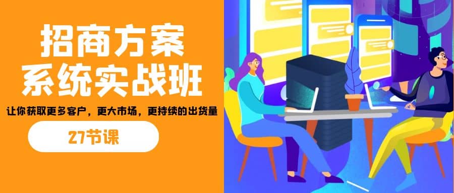 招商·方案系统实战班：让你获取更多客户，更大市场，更持续的出货量(27节)-靠谱项目库
