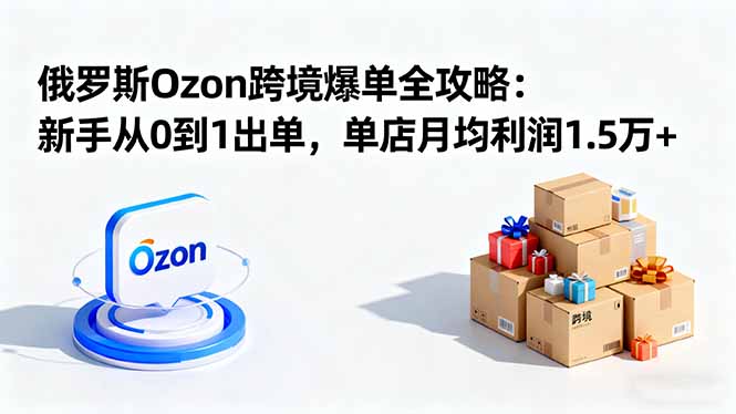 （16274期）俄罗斯Ozon跨境爆单全攻略：新手从0到1出单，单店月均利润1.5万+-靠谱项目库
