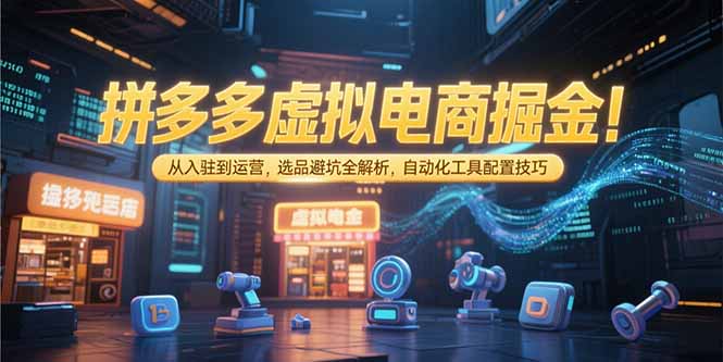 （15330期）拼多多虚拟电商掘金：从入驻到运营，选品避坑全解析，自动化工具配置技巧-靠谱项目库