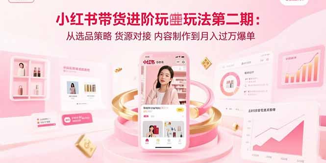 （15719期）小红书带货进阶玩法第二期：从选品策略 货源对接 内容制作到月入过万爆单-靠谱项目库