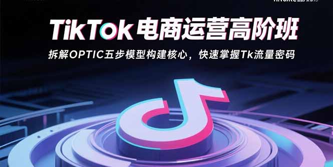 （15752期）TikTok电商运营高阶班：拆解OPTIC五步模型构建核心，快速掌握Tk流量密码-靠谱项目库