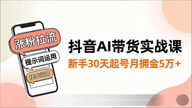 （16759期）抖音AI带货实战课，涨粉拉流、提示词运用、挂车运营，新手30天起号月佣金5万+-靠谱项目库