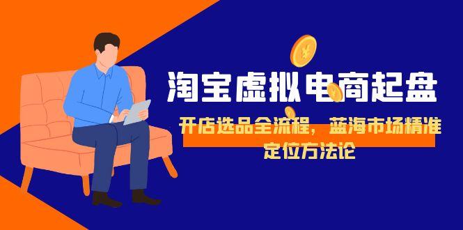 （15159期）淘宝虚拟电商起盘，开店选品全流程，蓝海市场精准定位方法论-靠谱项目库