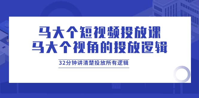 马大个短视频投放课，马大个视角的投放逻辑，32分钟讲清楚投放所有逻辑-靠谱项目库