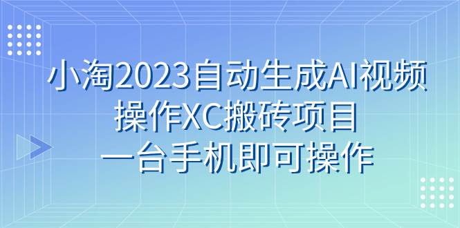 小淘2023自动生成AI视频操作XC搬砖项目，一台手机即可操作-靠谱项目库