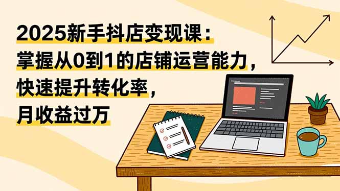 （16606期）2025新手抖店变现课：掌握从0到1的店铺运营能力，快速提升转化率,月收过万-靠谱项目库