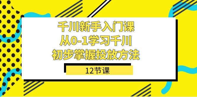 千川-新手入门课，从0-1学习千川，初步掌握投放方法（12节课）-靠谱项目库