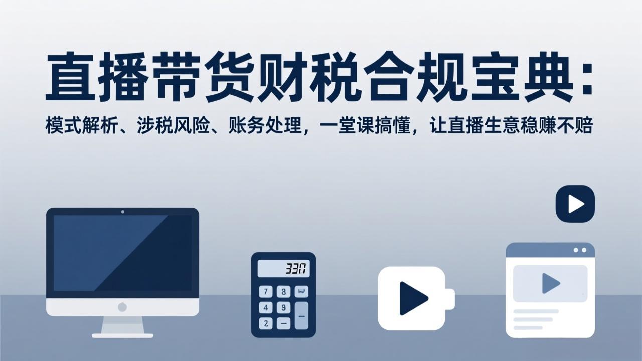 （17354期）直播带货财税合规宝典：模式解析、涉税风险、账务处理，一堂课搞懂，让直播生意稳赚不赔-靠谱项目库