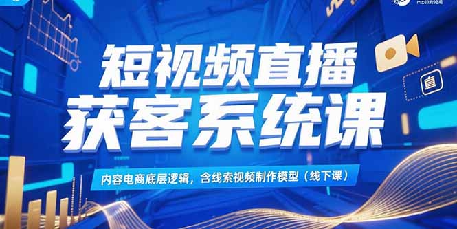 （15282期）短视频直播获客系统课，内容电商底层逻辑，含线索视频制作模型(线下课)-靠谱项目库