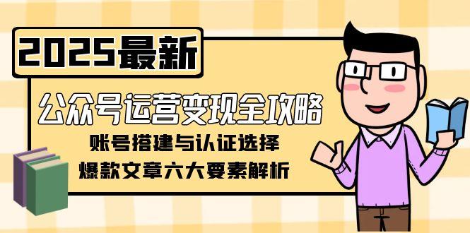 （15142期）公众号运营变现全攻略，账号搭建与认证选择，爆款文章六大要素解析-靠谱项目库