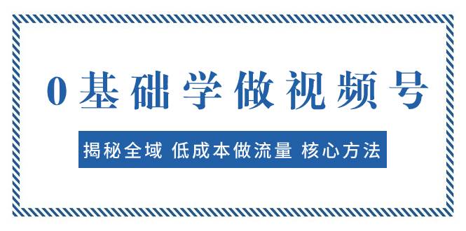 0基础学做视频号：揭秘全域 低成本做流量 核心方法  快速出爆款 轻松变现-靠谱项目库
