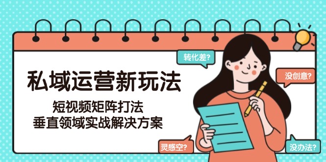 （15069期）私域运营新玩法，短视频矩阵打法，垂直领域实战解决方案（更新6月）-靠谱项目库