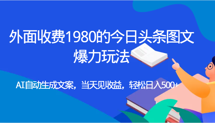 外面收费1980的今日头条图文爆力玩法,AI自动生成文案，当天见收益，轻松日入500+-靠谱项目库