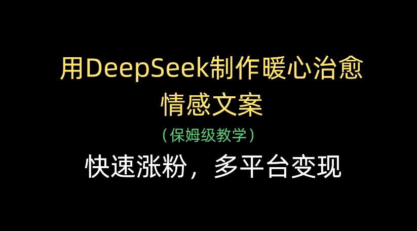 用DeepSeek制作暖心治愈情感文案，多平台变现，快速涨粉-靠谱项目库