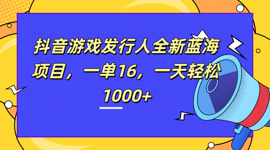 全新抖音游戏发行人蓝海项目，一单16，一天轻松1000+-靠谱项目库