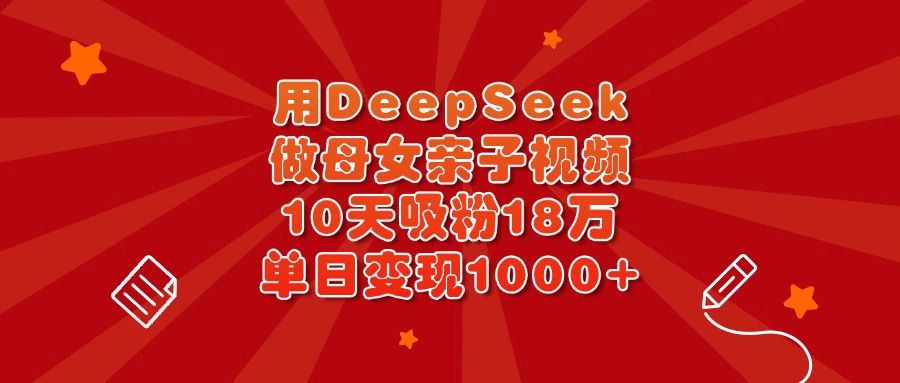 用DeepSeek做母女亲子视频，10天吸粉18万，单日变现1000+-靠谱项目库