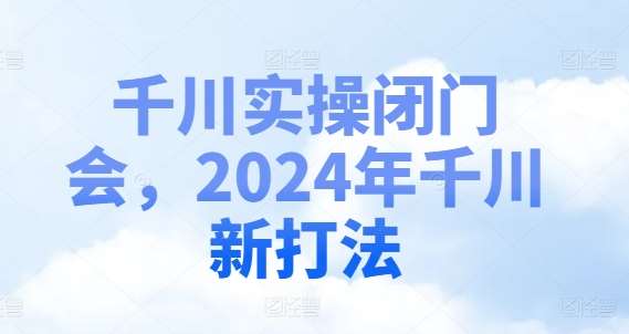千川实操闭门会，2024年千川新打法-靠谱项目库