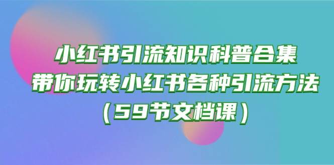 （10223期）小红书引流知识科普合集，带你玩转小红书各种引流方法（59节文档课）-靠谱项目库
