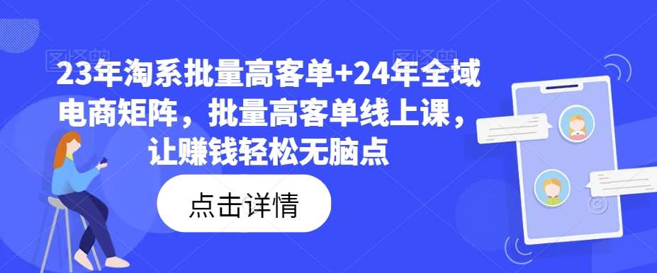 23年淘系批量高客单+24年全域电商矩阵，批量高客单线上课，让赚钱轻松无脑点-靠谱项目库