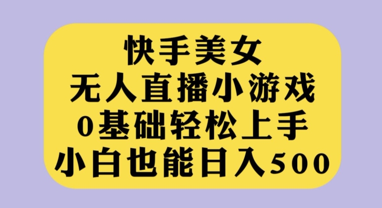 快手美女无人直播小游戏，0基础轻松上手，小白也能日入500【揭秘】-靠谱项目库