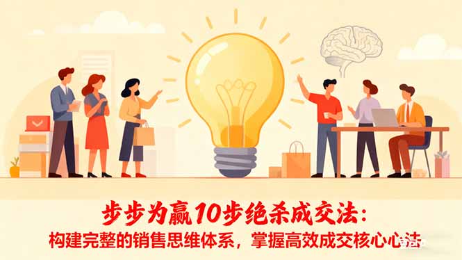 （16465期）步步为赢10步绝杀成交法：构建完整的销售思维体系，掌握高效成交核心心法-靠谱项目库