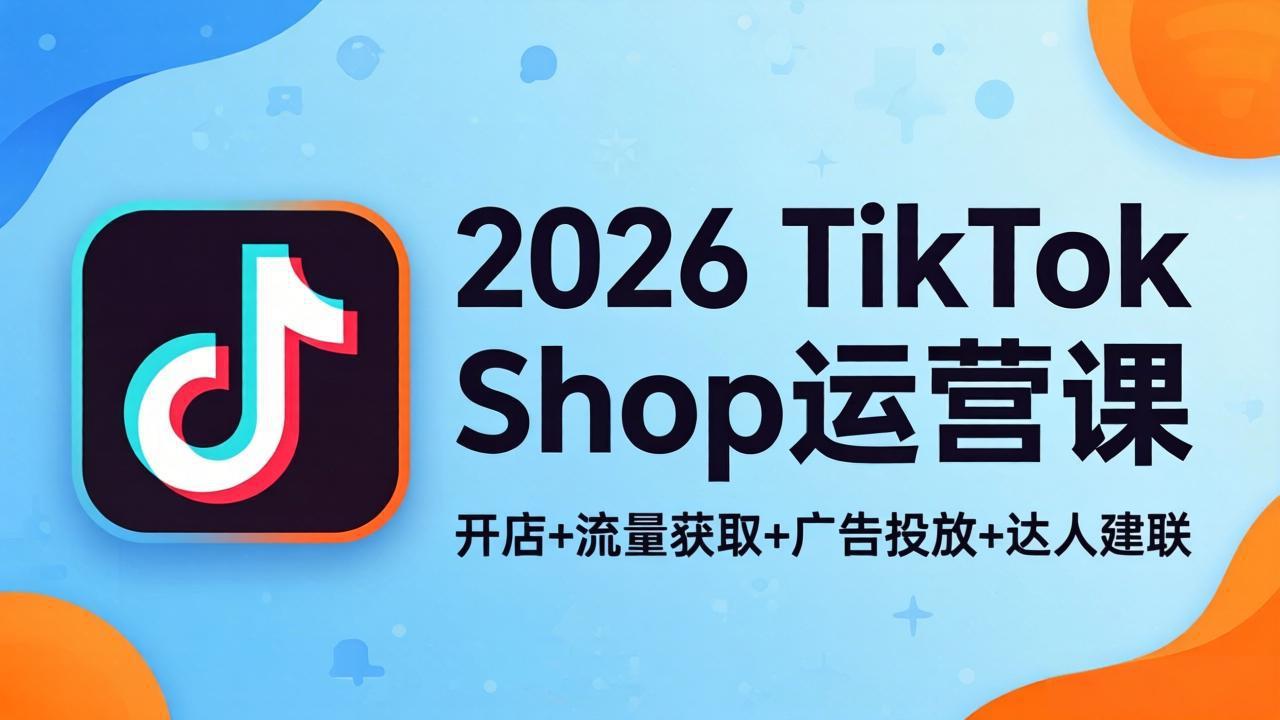（18158期）2026TikTok Shop运营课：开店+流量获取+广告投放+达人建联，解锁海外电商掘金路径-靠谱项目库