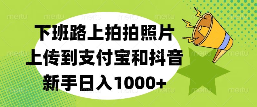 下班路上拍拍照片，上传到支付宝和抖音，新手日入1000+-靠谱项目库