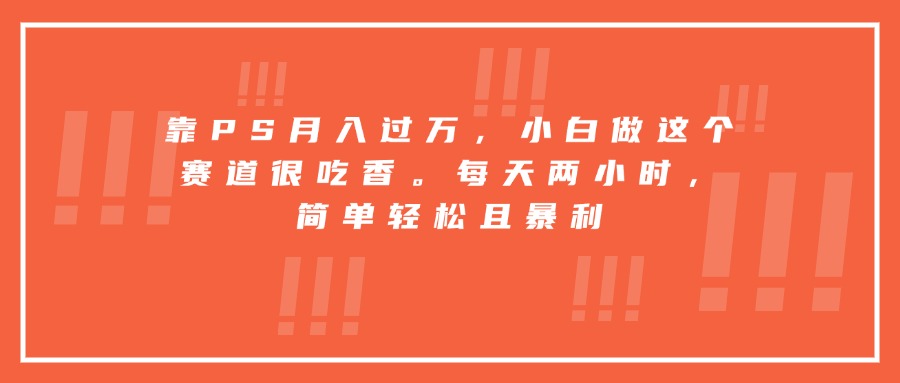 （15764期）靠PS月入过万，小白做这个赛道很吃香。每天两小时，简单轻松且暴利-靠谱项目库