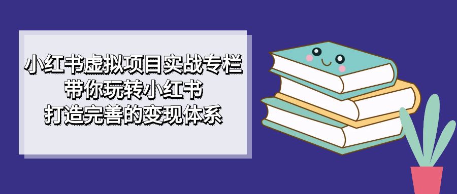 小红书虚拟项目实战专栏，带你玩转小红书，打造完善的变现体系-靠谱项目库