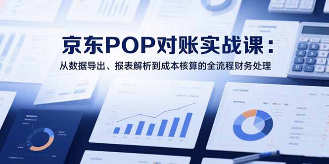 （15447期）2025京东POP对账实战课：从数据导出、报表解析到成本核算的全流程财务处理-靠谱项目库