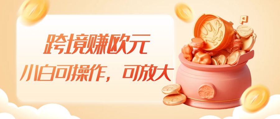 跨境赚欧元，一个窗口一天5-10+，小白可操作，可无脑放大-靠谱项目库