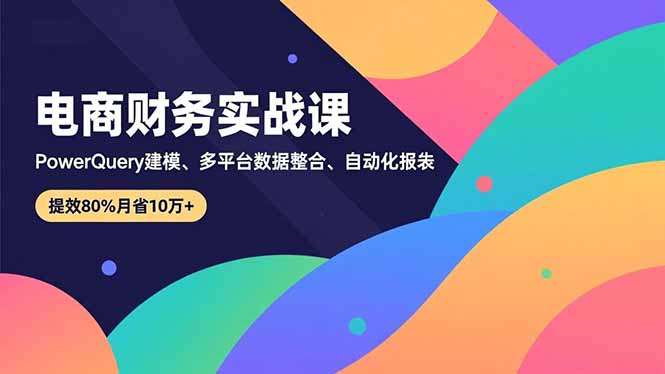 （16746期）电商财务实战课，Power Query建模、多平台数据整合、自动化报表，提效80%月省10万+-靠谱项目库