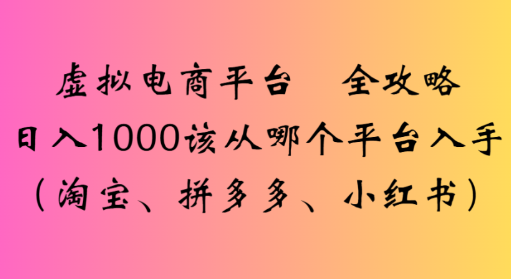 虚拟电商平台，该从哪个平台入手(淘宝、拼多多、小红书)全攻略日入1000-靠谱项目库