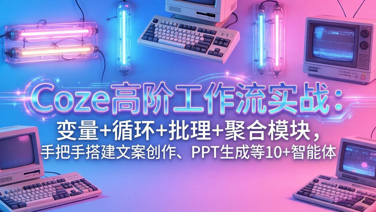 （17616期）Coze高阶工作流实战：变量+循环+批处理+聚合模块，手把手搭建文案创作、PPT 生成等 10+ 智能体-靠谱项目库