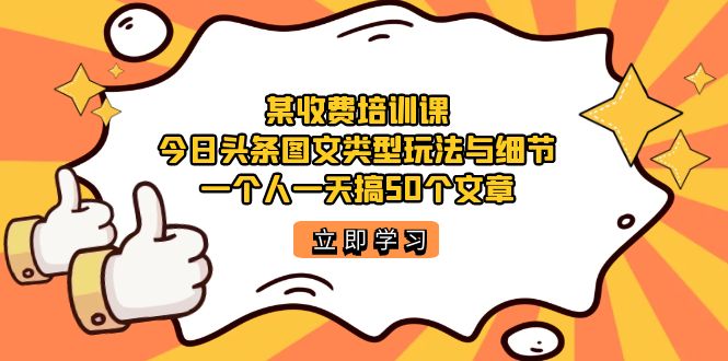 某收费培训课：今日头条账号图文玩法与细节，一个人一天搞50个文章-靠谱项目库