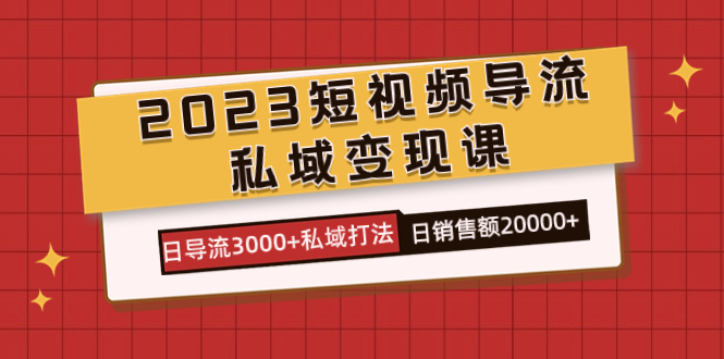 2023短视频导流·私域变现课，日导流3000+私域打法  日销售额2w+-靠谱项目库