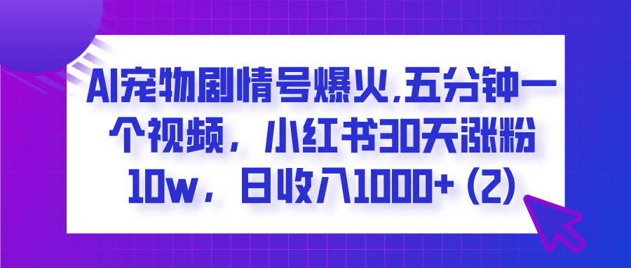  AI宠物剧情号爆火,五分钟一个视频，小红书30天涨粉10w，日收入1000+-靠谱项目库