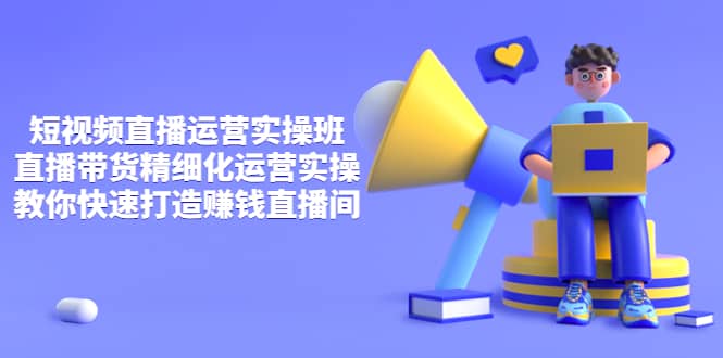 短视频直播运营实操班，直播带货精细化运营实操，教你快速打造赚钱直播间-靠谱项目库