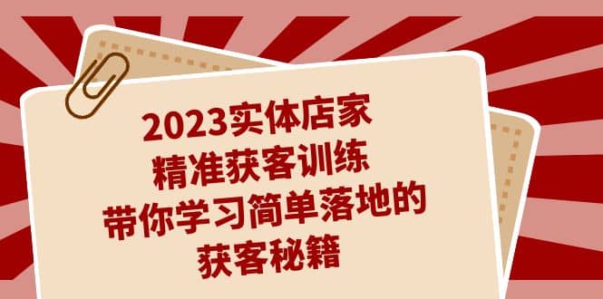 2023实体店家精准获客训练，带你学习简单落地的获客秘籍（27节课）-靠谱项目库