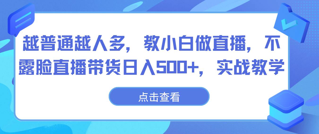 越普通越人多，教小白做直播，不露脸直播带货日入500+，实战教学-靠谱项目库
