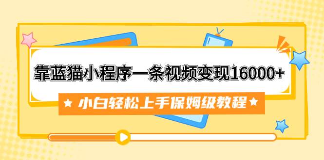 靠蓝猫小程序一条视频变现16000+小白轻松上手保姆级教程（附166G资料素材）-靠谱项目库