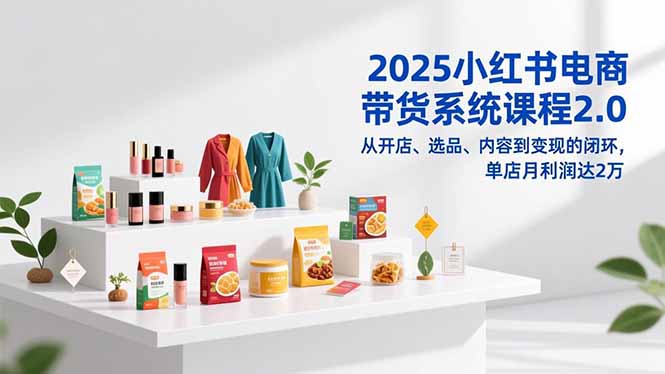 （16880期）2025小红书电商带货系统课程2.0，从开店、选品、内容到变现的闭环，单店月利润达2万-靠谱项目库