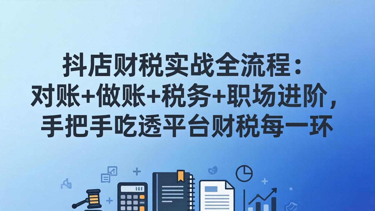 （17677期）抖店财税实操全流程：对账+做账+税务+职场进阶，手把手吃透平台财税每一环-靠谱项目库