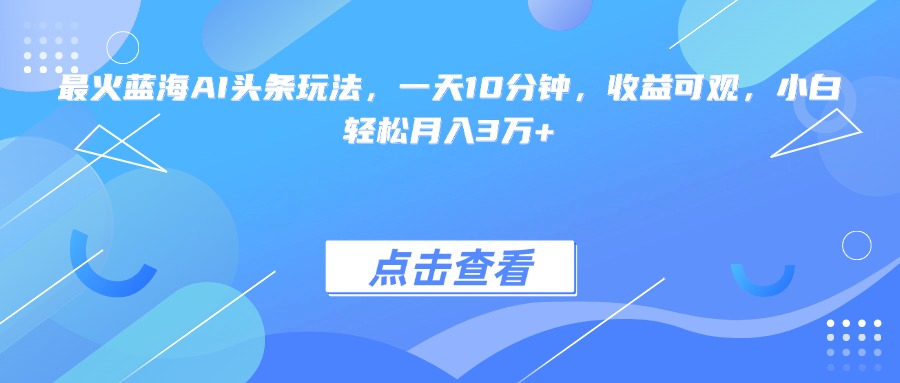 （15113期）最火蓝海AI头条玩法，一天10分钟，收益可观，小白轻松月入3万+-靠谱项目库