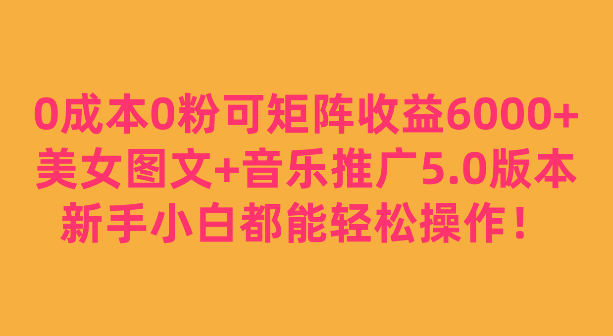 0成本0粉可矩阵月收益6000+，美女图文+音乐推广5.0版本，新手小白都能轻松操作！-靠谱项目库