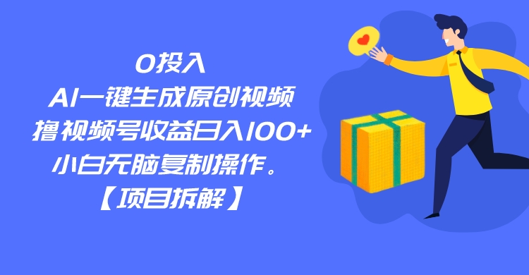 0投入，AI一键生成原创视频，撸视频号收益日入100+，小白无脑复制操作。-靠谱项目库