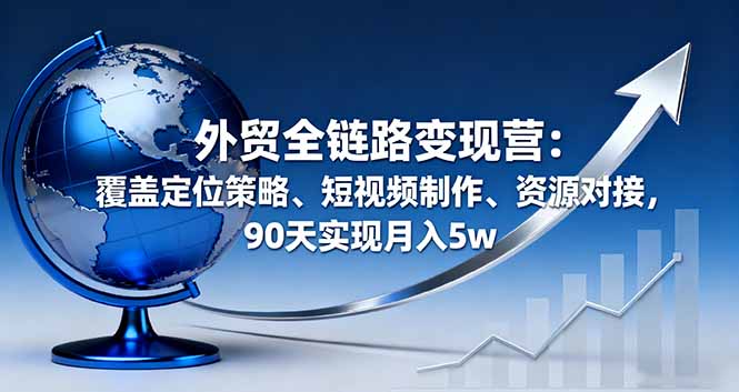 （16173期）外贸全链路变现营：覆盖定位策略、短视频制作、资源对接，90天实现月入5w-靠谱项目库